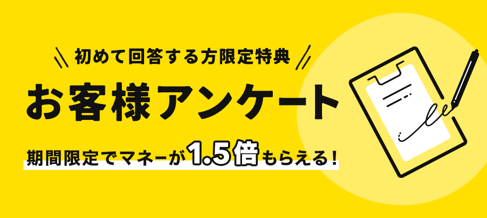 初めてアンケートに回答すると獲得マネーが1.5倍もらえる！
